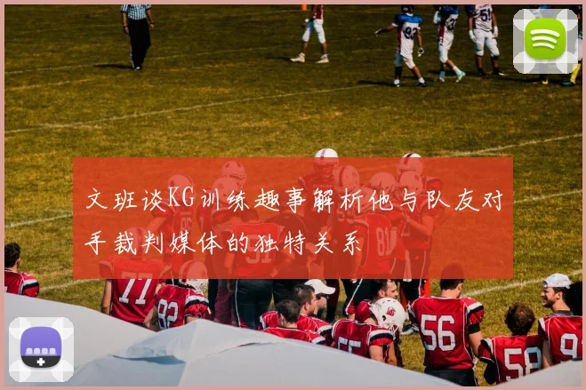 文班谈KG训练趣事解析他与队友对手裁判媒体的独特关系
