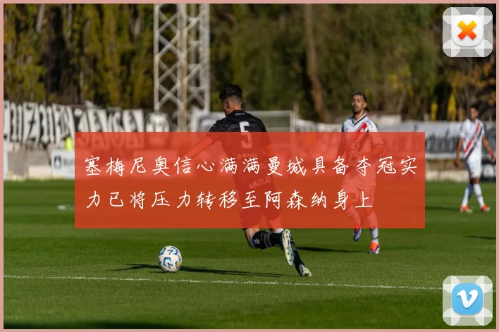 塞梅尼奥信心满满曼城具备夺冠实力已将压力转移至阿森纳身上
