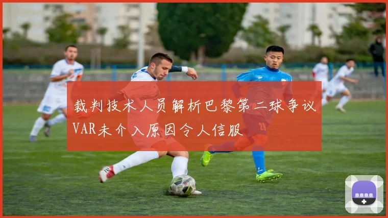 裁判技术人员解析巴黎第二球争议VAR未介入原因令人信服