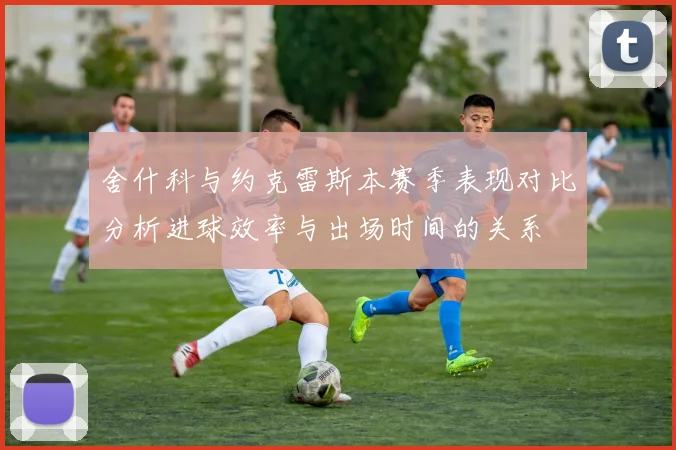 舍什科与约克雷斯本赛季表现对比分析进球效率与出场时间的关系