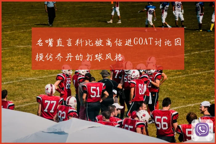 名嘴直言科比被高估进GOAT讨论因模仿乔丹的打球风格
