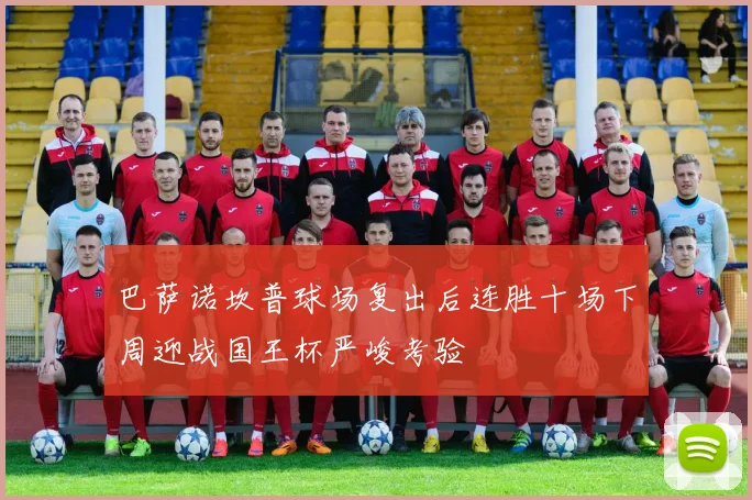 巴萨诺坎普球场复出后连胜十场下周迎战国王杯严峻考验