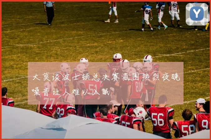 大莫谈波士顿总决赛氛围热烈夜晚噪音让人难以入眠