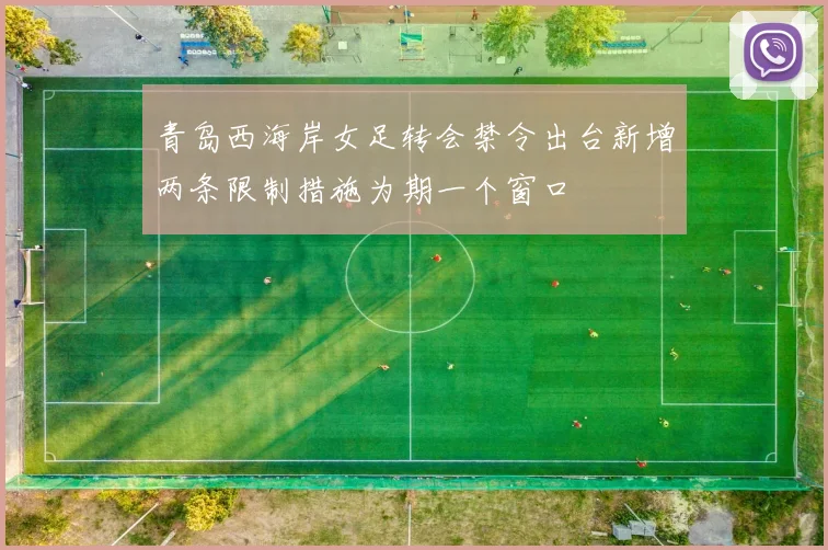 青岛西海岸女足转会禁令出台新增两条限制措施为期一个窗口