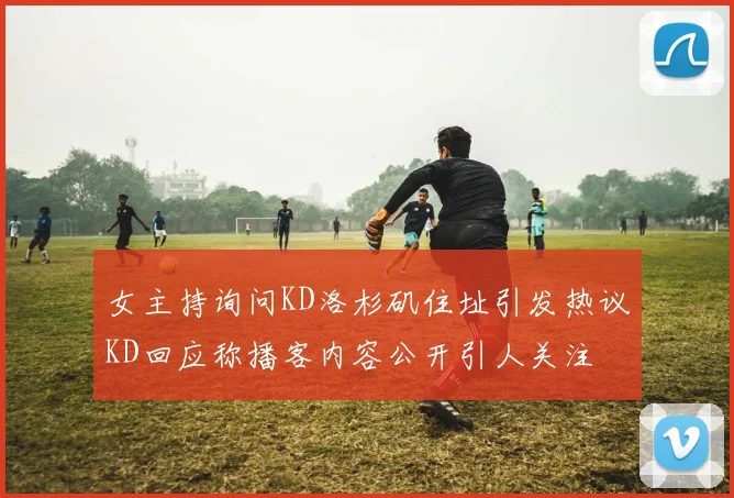 女主持询问KD洛杉矶住址引发热议KD回应称播客内容公开引人关注