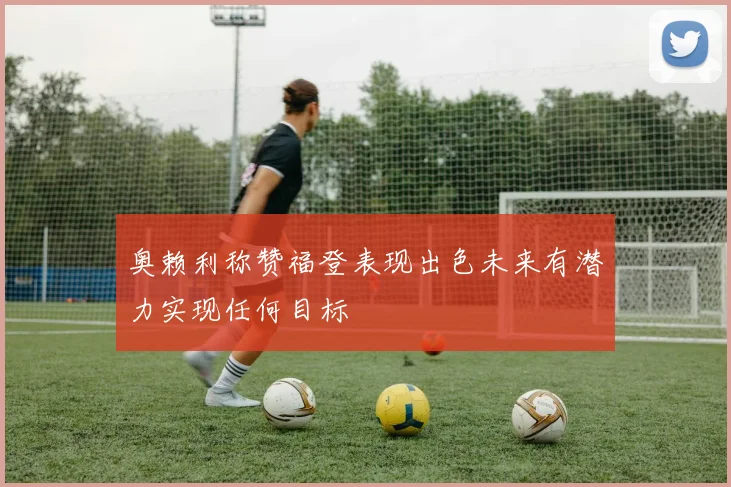 奥赖利称赞福登表现出色未来有潜力实现任何目标