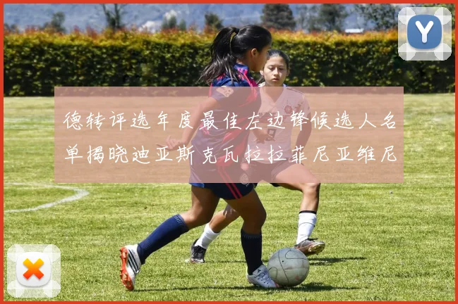 德转评选年度最佳左边锋候选人名单揭晓迪亚斯克瓦拉拉菲尼亚维尼修斯争夺荣誉