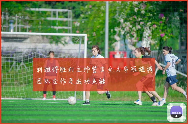 利雅得胜利主帅誓言全力争冠强调团队合作是成功关键