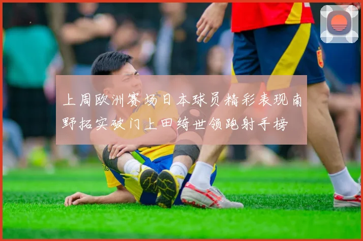 上周欧洲赛场日本球员精彩表现南野拓实破门上田绮世领跑射手榜