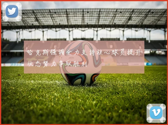 哈克斯强调全力支持核心球员提升状态努力争取胜利