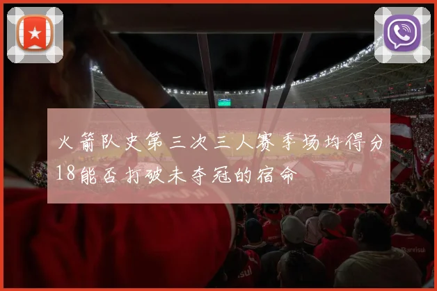 火箭队史第三次三人赛季场均得分18能否打破未夺冠的宿命