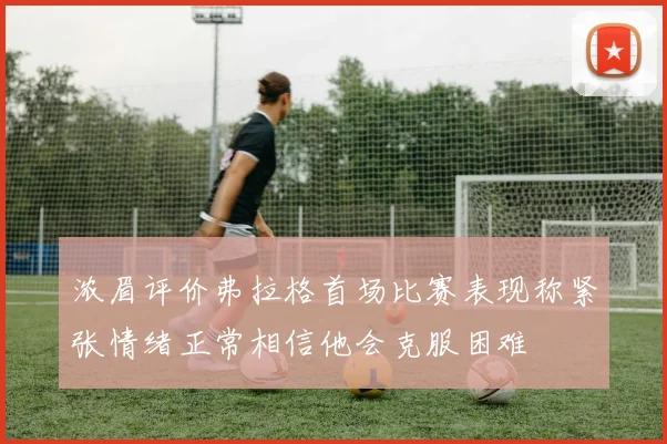 浓眉评价弗拉格首场比赛表现称紧张情绪正常相信他会克服困难