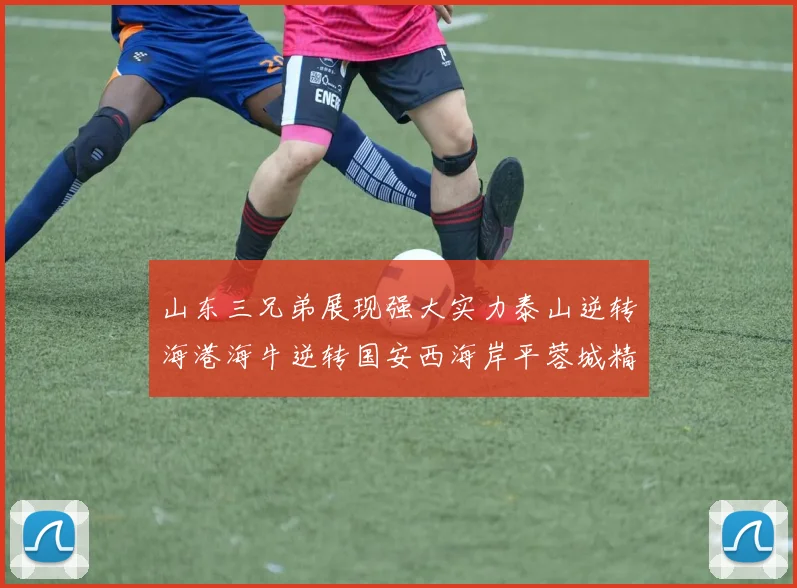 山东三兄弟展现强大实力泰山逆转海港海牛逆转国安西海岸平蓉城精彩纷呈