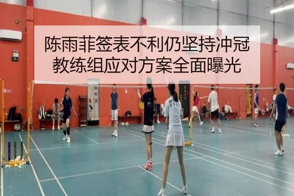 陈雨菲签表不利仍坚持冲冠 教练组应对方案全面曝光
